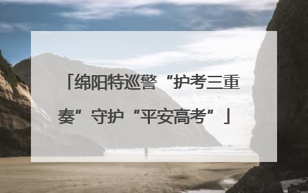 绵阳特巡警“护考三重奏”守护“平安高考”