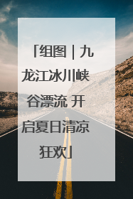 组图｜九龙江冰川峡谷漂流 开启夏日清凉狂欢