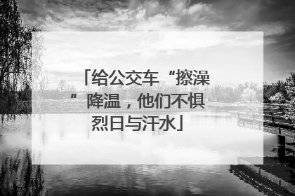 给公交车“擦澡”降温，他们不惧烈日与汗水