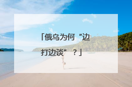 俄乌为何“边打边谈”？