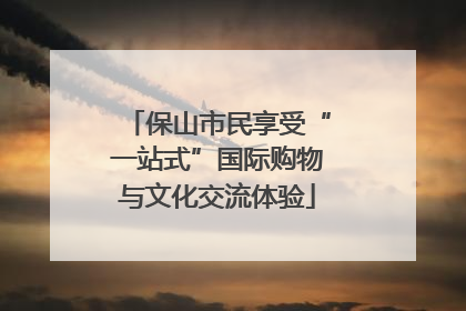 保山市民享受“一站式”国际购物与文化交流体验