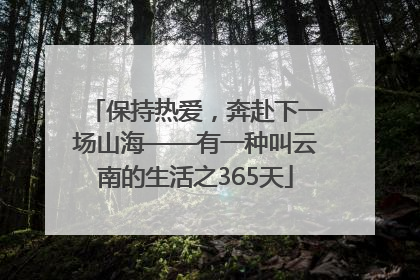 保持热爱，奔赴下一场山海——有一种叫云南的生活之365天