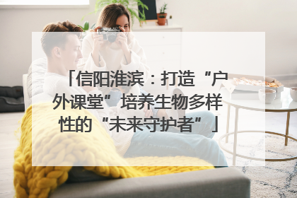 信阳淮滨：打造“户外课堂”培养生物多样性的“未来守护者”