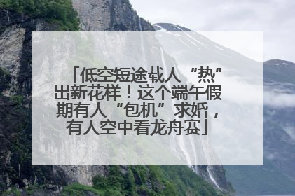 低空短途载人“热”出新花样！这个端午假期有人“包机”求婚，有人空中看龙舟赛