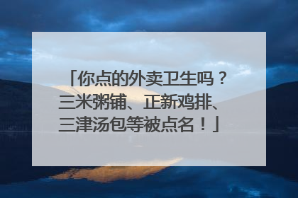 你点的外卖卫生吗？三米粥铺、正新鸡排、三津汤包等被点名！