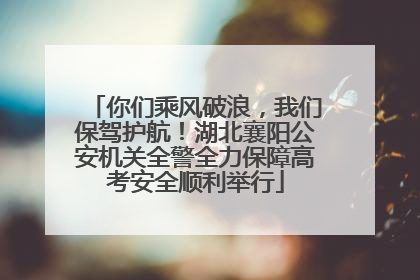 你们乘风破浪，我们保驾护航！湖北襄阳公安机关全警全力保障高考安全顺利举行