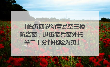 临沂四岁幼童悬空三楼防盗窗，退伍老兵窗外托举二十分钟化险为夷