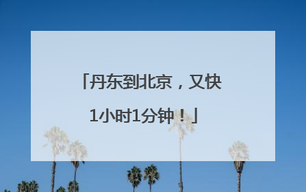 丹东到北京，又快1小时1分钟！