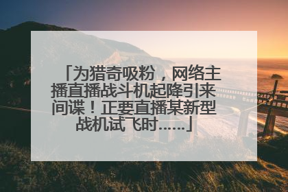 为猎奇吸粉，网络主播直播战斗机起降引来间谍！正要直播某新型战机试飞时……