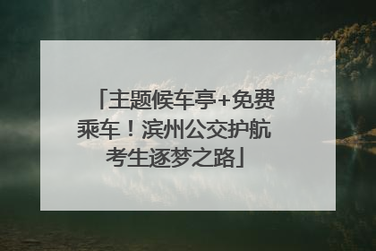 主题候车亭+免费乘车！滨州公交护航考生逐梦之路