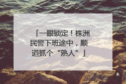 一眼锁定！株洲民警下班途中，顺道抓个“熟人”