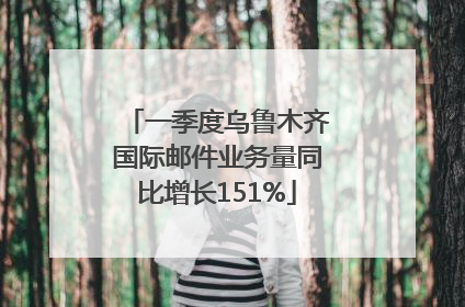 一季度乌鲁木齐国际邮件业务量同比增长151%
