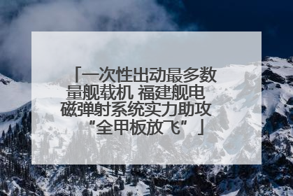 一次性出动最多数量舰载机 福建舰电磁弹射系统实力助攻“全甲板放飞”