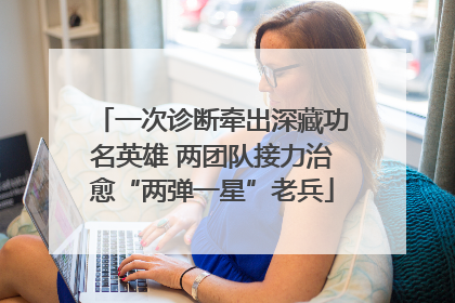 一次诊断牵出深藏功名英雄 两团队接力治愈“两弹一星”老兵