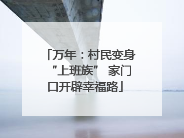 万年：村民变身“上班族” 家门口开辟幸福路