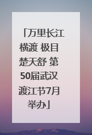 万里长江横渡 极目楚天舒 第50届武汉渡江节7月举办