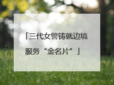 三代女警铸就边境服务“金名片”
