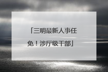 三明最新人事任免！涉厅级干部