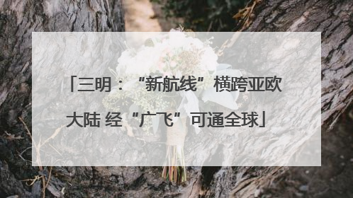 三明：“新航线”横跨亚欧大陆 经“广飞”可通全球
