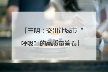 三明：交出让城市“呼吸”的高质量答卷