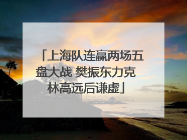 上海队连赢两场五盘大战 樊振东力克林高远后谦虚
