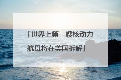 世界上第一艘核动力航母将在美国拆解