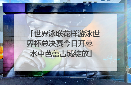 世界泳联花样游泳世界杯总决赛今日开幕 水中芭蕾古城绽放