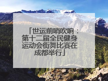 世运前哨吹响：第十二届全民健身运动会街舞比赛在成都举行
