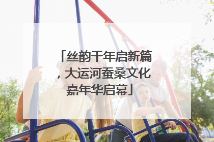 丝韵千年启新篇，大运河蚕桑文化嘉年华启幕