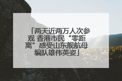 两天近两万人次参观 香港市民“零距离”感受山东舰航母编队雄伟英姿