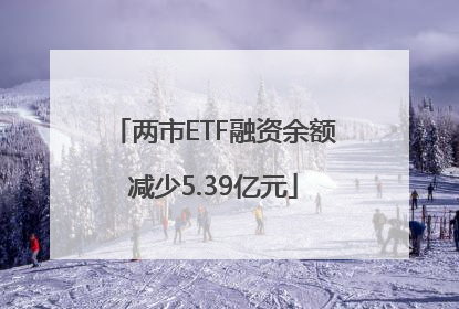 两市ETF融资余额减少5.39亿元
