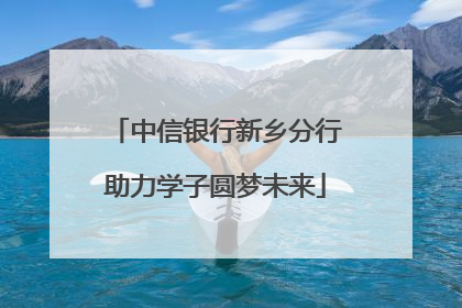 中信银行新乡分行助力学子圆梦未来