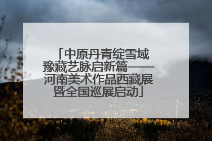 中原丹青绽雪域 豫藏艺脉启新篇——河南美术作品西藏展暨全国巡展启动