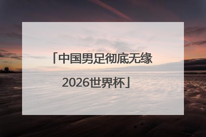 中国男足彻底无缘2026世界杯