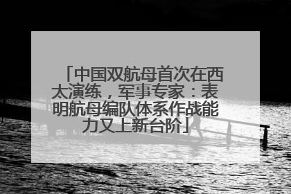 中国双航母首次在西太演练，军事专家：表明航母编队体系作战能力又上新台阶