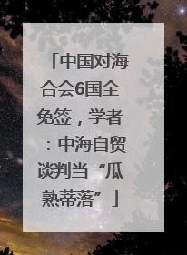 中国对海合会6国全免签，学者：中海自贸谈判当“瓜熟蒂落”