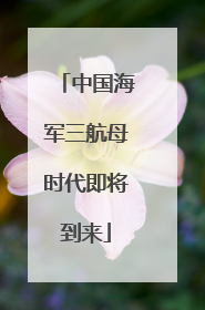 中国海军三航母时代即将到来