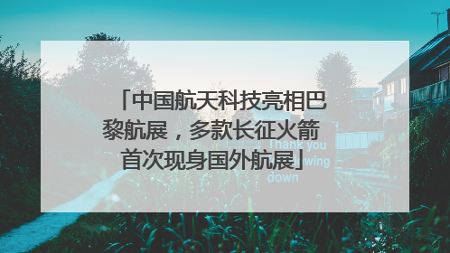 中国航天科技亮相巴黎航展，多款长征火箭首次现身国外航展