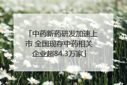 中药新药研发加速上市 全国现存中药相关企业超84.3万家