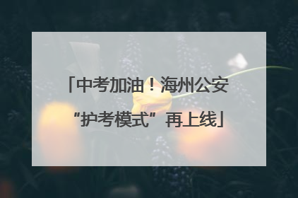 中考加油！海州公安“护考模式”再上线