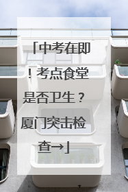 中考在即！考点食堂是否卫生？厦门突击检查→