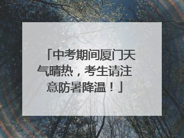 中考期间厦门天气晴热，考生请注意防暑降温！