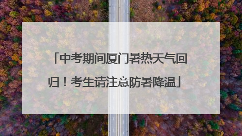 中考期间厦门暑热天气回归！考生请注意防暑降温