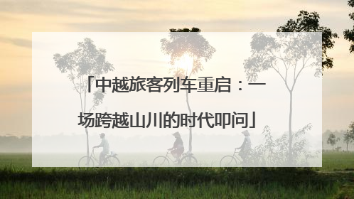 中越旅客列车重启：一场跨越山川的时代叩问