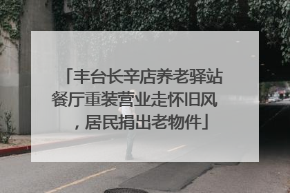 丰台长辛店养老驿站餐厅重装营业走怀旧风，居民捐出老物件