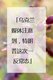 乌克兰媒体注意到，特朗普这次一反常态