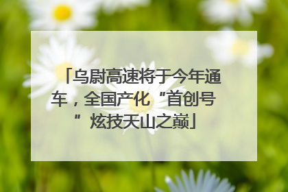 乌尉高速将于今年通车，全国产化“首创号”炫技天山之巅