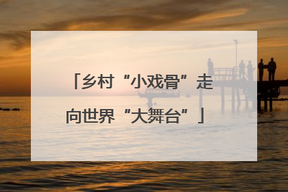 乡村“小戏骨”走向世界“大舞台”