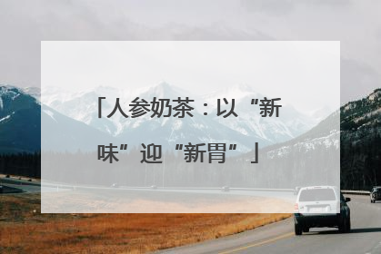 人参奶茶：以“新味”迎“新胃”
