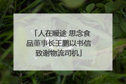 人在暖途 思念食品董事长王鹏以书信致谢物流司机
